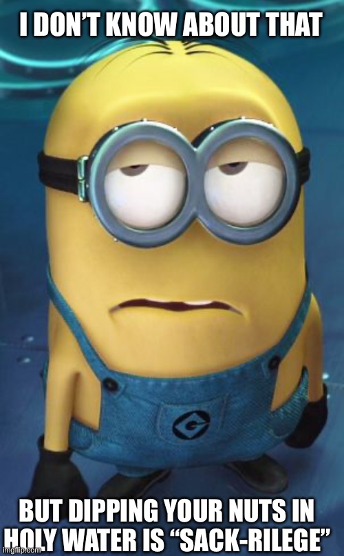 Minion Eye Roll | I DON’T KNOW ABOUT THAT BUT DIPPING YOUR NUTS IN HOLY WATER IS “SACK-RILEGE” | image tagged in minion eye roll | made w/ Imgflip meme maker