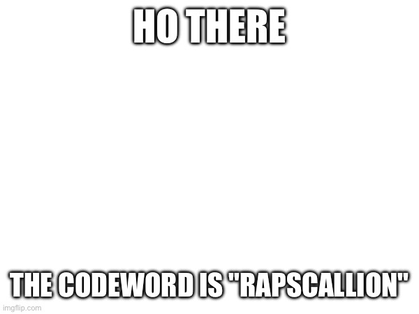 Haha now go find the image and comment it have fun going through 69 pages of msmg | HO THERE; THE CODEWORD IS "RAPSCALLION" | image tagged in e | made w/ Imgflip meme maker