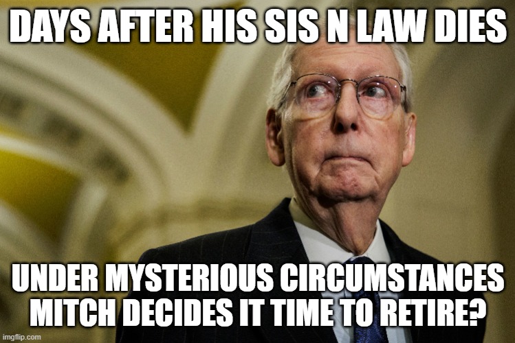 Mitch got the message loud and clear | DAYS AFTER HIS SIS N LAW DIES; UNDER MYSTERIOUS CIRCUMSTANCES
MITCH DECIDES IT TIME TO RETIRE? | image tagged in mitch mcconnell,speaker,republicans,rino,retirement,jeffrey epstein | made w/ Imgflip meme maker