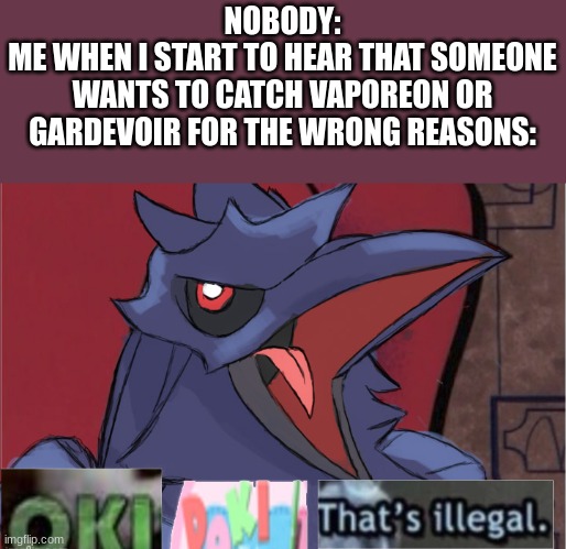Why do people do that | NOBODY:
ME WHEN I START TO HEAR THAT SOMEONE WANTS TO CATCH VAPOREON OR GARDEVOIR FOR THE WRONG REASONS: | image tagged in oki doki that's illegal,pokemon | made w/ Imgflip meme maker