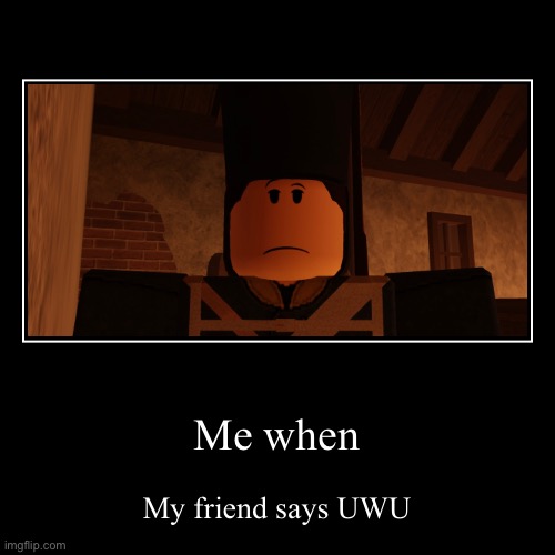 Me when | My friend says UWU | image tagged in funny,demotivationals | made w/ Imgflip demotivational maker