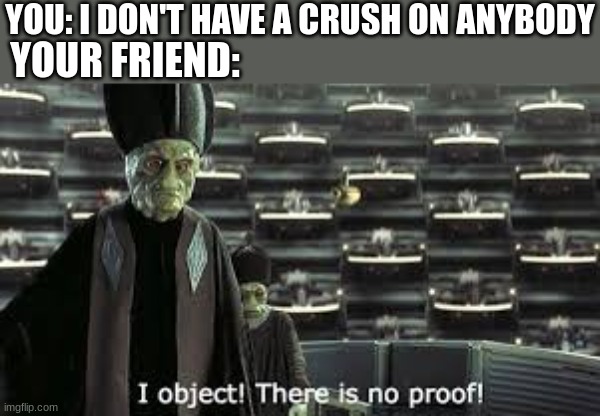 It happens to me every time it comes up (ik i haven't been on forever don't bug me) | YOU: I DON'T HAVE A CRUSH ON ANYBODY; YOUR FRIEND: | image tagged in no proof | made w/ Imgflip meme maker