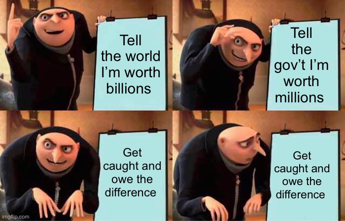 Trumps master plan | Tell the gov’t I’m worth millions; Tell the world I’m worth billions; Get caught and owe the difference; Get caught and owe the difference | image tagged in memes,gru's plan | made w/ Imgflip meme maker