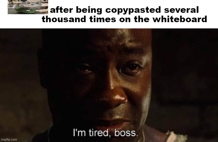 I'm tired boss | after being copypasted several thousand times on the whiteboard | image tagged in i'm tired boss | made w/ Imgflip meme maker