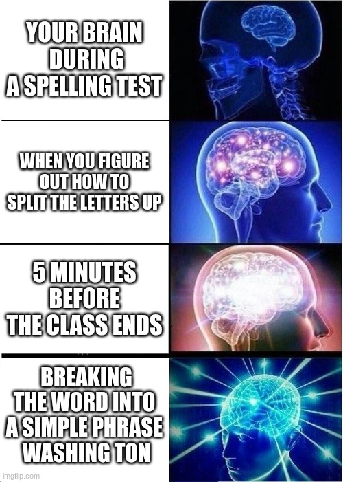 Expanding Brain Meme | YOUR BRAIN  DURING A SPELLING TEST; WHEN YOU FIGURE OUT HOW TO SPLIT THE LETTERS UP; 5 MINUTES BEFORE THE CLASS ENDS; BREAKING THE WORD INTO A SIMPLE PHRASE  WASHING TON | image tagged in memes,expanding brain | made w/ Imgflip meme maker
