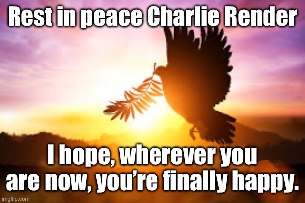 #mentalhealthawareness | Rest in peace Charlie Render; I hope, wherever you are now, you’re finally happy. | image tagged in rest in peace | made w/ Imgflip meme maker