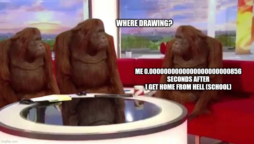 where monkey | WHERE DRAWING? ME 0.0000000000000000000000856 SECONDS AFTER I GET HOME FROM HELL (SCHOOL) | image tagged in where monkey | made w/ Imgflip meme maker