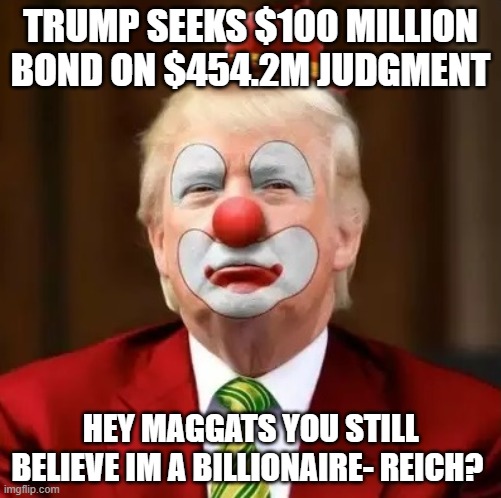 liar, fake, grifter, criminal, conman | TRUMP SEEKS $100 MILLION BOND ON $454.2M JUDGMENT; HEY MAGGATS YOU STILL BELIEVE IM A BILLIONAIRE- REICH? | image tagged in donald trump clown | made w/ Imgflip meme maker