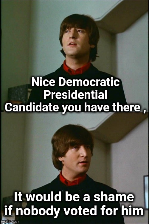 Philosophical John | Nice Democratic Presidential Candidate you have there , It would be a shame if nobody voted for him | image tagged in philosophical john | made w/ Imgflip meme maker