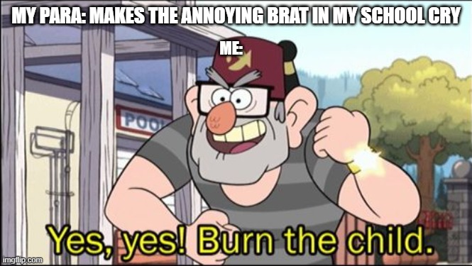 Yes, yes! Burn the child. | MY PARA: MAKES THE ANNOYING BRAT IN MY SCHOOL CRY; ME: | image tagged in yes yes burn the child | made w/ Imgflip meme maker