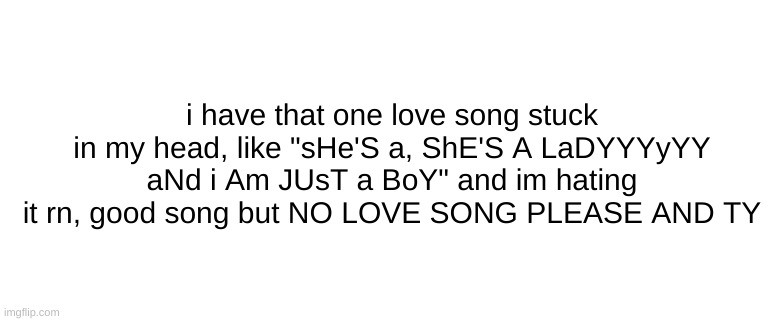 i have that one love song stuck in my head, like "sHe'S a, ShE'S A LaDYYYyYY aNd i Am JUsT a BoY" and im hating it rn, good song but NO LOVE SONG PLEASE AND TY | made w/ Imgflip meme maker