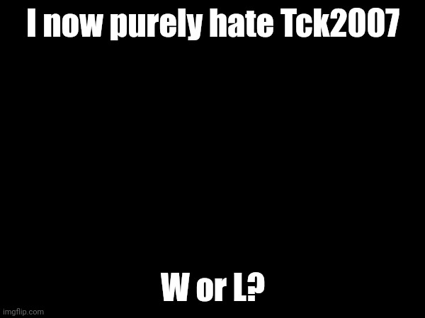 Aauuuuuuggghh! Sjajdhajdhsjab | I now purely hate Tck2007; W or L? | made w/ Imgflip meme maker