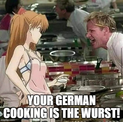Asuka enters Hell's Kitchen 1 | YOUR GERMAN COOKING IS THE WURST! | image tagged in asuka langley soryu,gordon ramsay,hell's kitchen,neon genesis evangelion,puns,german | made w/ Imgflip meme maker