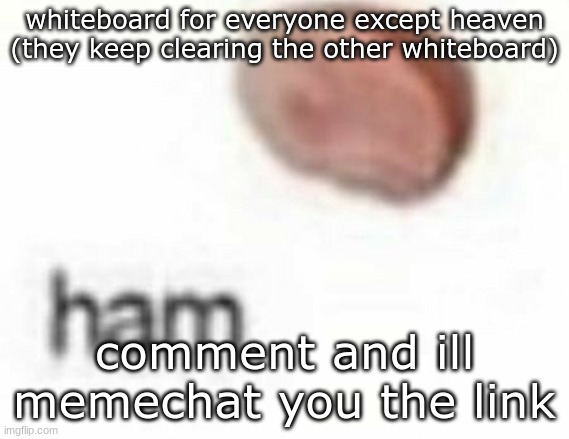 ham | whiteboard for everyone except heaven (they keep clearing the other whiteboard); comment and ill memechat you the link | image tagged in ham | made w/ Imgflip meme maker