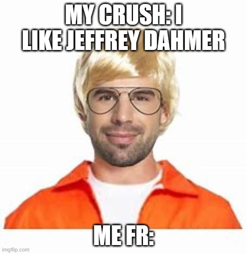 Me when the | MY CRUSH: I LIKE JEFFREY DAHMER; ME FR: | image tagged in jeffrey dahmer,dahmer,when your crush,crush | made w/ Imgflip meme maker