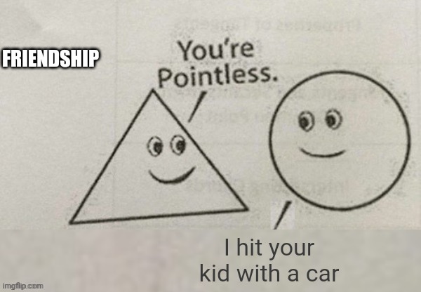Be like: | FRIENDSHIP; I hit your kid with a car | image tagged in you're pointless blank | made w/ Imgflip meme maker