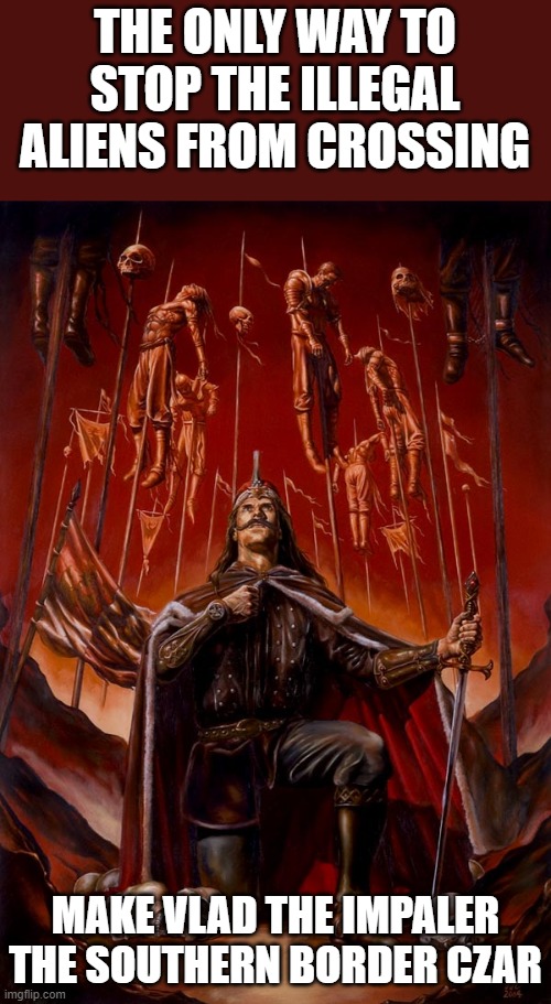 i approve this idea!! | THE ONLY WAY TO STOP THE ILLEGAL ALIENS FROM CROSSING; MAKE VLAD THE IMPALER THE SOUTHERN BORDER CZAR | image tagged in vlad the impaler,southern,border,democrats,illegals,joe biden | made w/ Imgflip meme maker