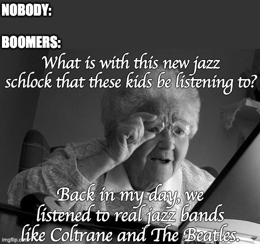 Grandma Finds The Internet | NOBODY:
 
BOOMERS:; What is with this new jazz schlock that these kids be listening to? Back in my day, we listened to real jazz bands like Coltrane and The Beatles. | image tagged in memes,grandma finds the internet,boomer,grandma,jazz,music | made w/ Imgflip meme maker