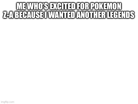 Blank White Template | ME WHO’S EXCITED FOR POKEMON Z-A BECAUSE I WANTED ANOTHER LEGENDS | image tagged in blank white template | made w/ Imgflip meme maker