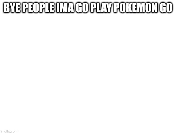 also if you play give username | BYE PEOPLE IMA GO PLAY POKEMON GO | made w/ Imgflip meme maker