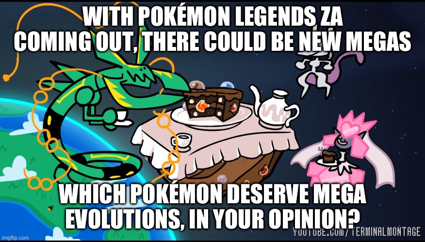 What do you guys think | WITH POKÉMON LEGENDS ZA COMING OUT, THERE COULD BE NEW MEGAS; WHICH POKÉMON DESERVE MEGA EVOLUTIONS, IN YOUR OPINION? | image tagged in teatime with mega rayquaza mega diancie and mewtwo | made w/ Imgflip meme maker