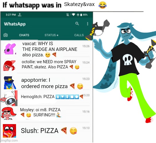 Fcukin  cells | Skatezy&vax; vaxcat: WHY IS THE FRIDGE AN AIRPLANE also pizza. 😐 🍕; octollie: we NEED more SPRAY PAINT, skatez. Also PIZZA 🍕 😋; apoptorrie: I ordered more pizza 🍕 😋; Hemoglitch: PIZZA ⏫️🔽⏬️⏹️⏺️🍕; Moyley: oi m8. PIZZA 🍕 😋  SURFING!!!! 🏄‍♂️; Slush: PIZZA 🍕 😋 | image tagged in if whatsapp was in x but freedom | made w/ Imgflip meme maker