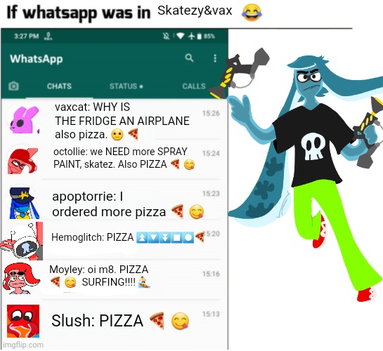 Yo | Skatezy&vax; vaxcat: WHY IS THE FRIDGE AN AIRPLANE also pizza. 😐 🍕; octollie: we NEED more SPRAY PAINT, skatez. Also PIZZA 🍕 😋; apoptorrie: I ordered more pizza 🍕 😋; Hemoglitch: PIZZA ⏫️🔽⏬️⏹️⏺️🍕; Moyley: oi m8. PIZZA 🍕 😋  SURFING!!!! 🏄‍♂️; Slush: PIZZA 🍕 😋 | image tagged in if whatsapp was in x but freedom | made w/ Imgflip meme maker