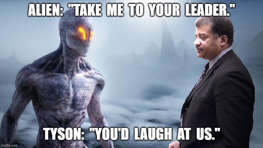 Take Me to Your Leader | ALIEN:  "TAKE  ME  TO  YOUR  LEADER."; TYSON:  "YOU'D  LAUGH  AT  US." | image tagged in aliens | made w/ Imgflip meme maker