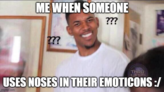 Black guy confused | ME WHEN SOMEONE; USES NOSES IN THEIR EMOTICONS :/ | image tagged in black guy confused | made w/ Imgflip meme maker