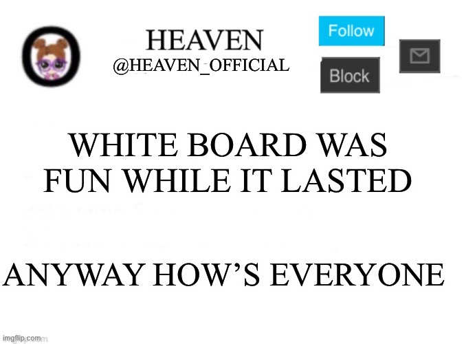 Heaven’s Template | WHITE BOARD WAS FUN WHILE IT LASTED; ANYWAY HOW’S EVERYONE | image tagged in heaven s template | made w/ Imgflip meme maker