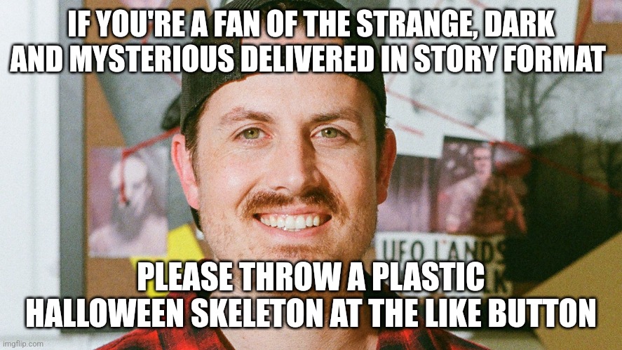 Throwing a plastic skeleton at the like button | IF YOU'RE A FAN OF THE STRANGE, DARK AND MYSTERIOUS DELIVERED IN STORY FORMAT; PLEASE THROW A PLASTIC HALLOWEEN SKELETON AT THE LIKE BUTTON | image tagged in mrballen like button skit,jpfan102504 | made w/ Imgflip meme maker