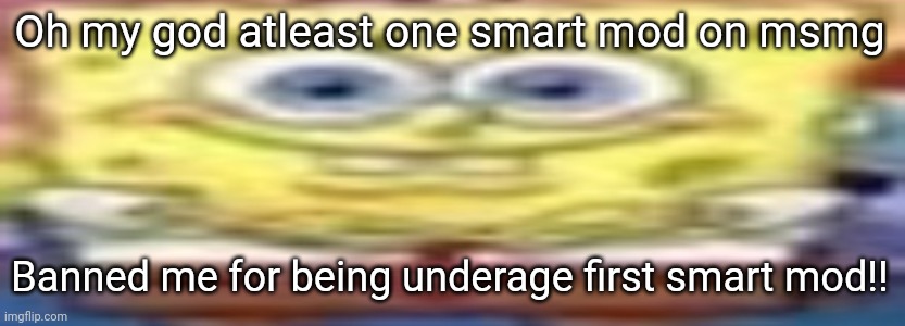 bad ass spungberb | Oh my god atleast one smart mod on msmg; Banned me for being underage first smart mod!! | image tagged in bad ass spungberb | made w/ Imgflip meme maker