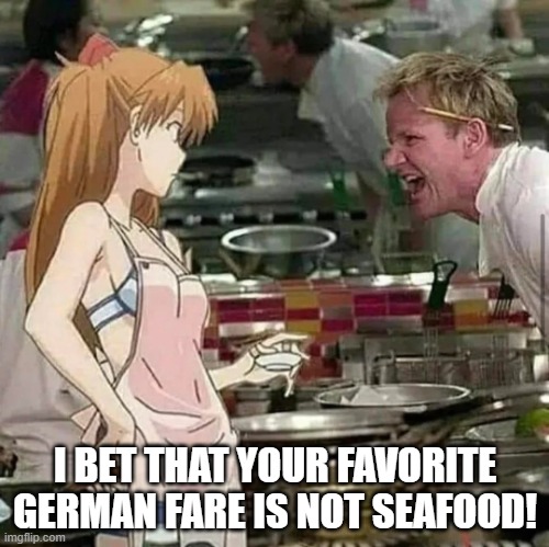Asuka enters Hell's Kitchen 2 | I BET THAT YOUR FAVORITE GERMAN FARE IS NOT SEAFOOD! | image tagged in asuka langley soryu,gordon ramsay,hell's kitchen,neon genesis evangelion,puns,german | made w/ Imgflip meme maker