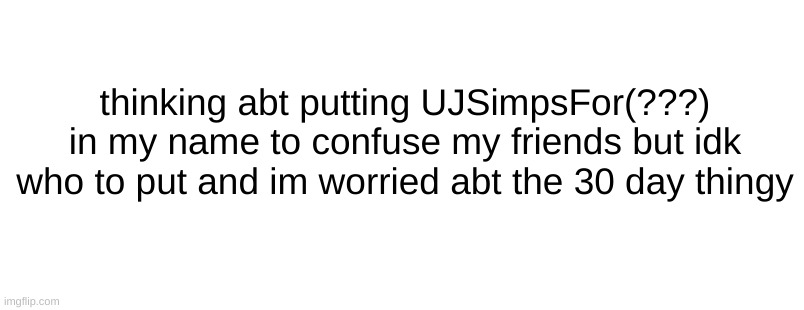 thinking abt putting UJSimpsFor(???) in my name to confuse my friends but idk who to put and im worried abt the 30 day thingy | made w/ Imgflip meme maker