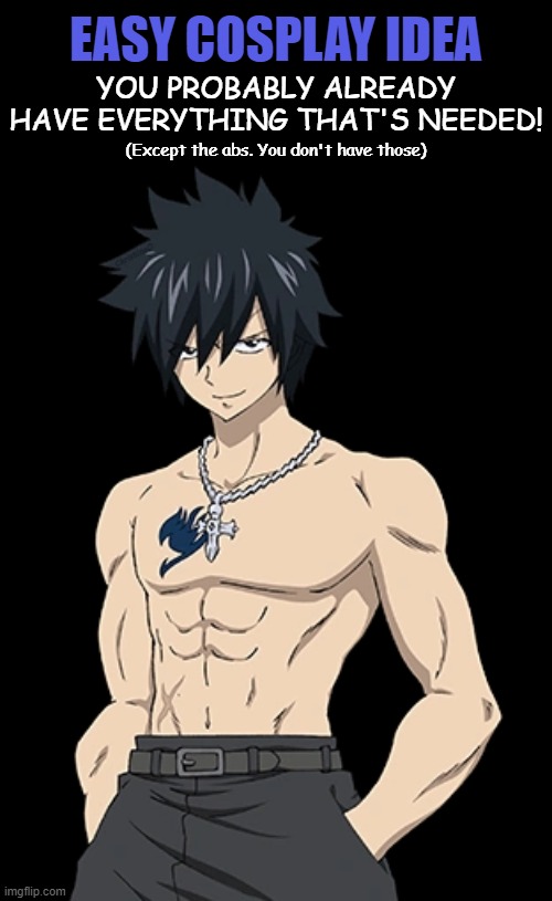 Fairy Tail Memes | YOU PROBABLY ALREADY HAVE EVERYTHING THAT'S NEEDED! EASY COSPLAY IDEA; (Except the abs. You don't have those); ChristinaO | image tagged in memes,gray fullbuster,fairy tail,fairy tail memes,anime meme,cosplay | made w/ Imgflip meme maker