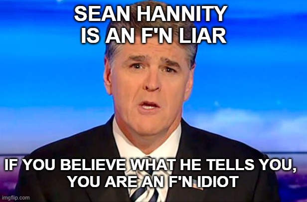 Hannity Liar | SEAN HANNITY 
IS AN F'N LIAR; IF YOU BELIEVE WHAT HE TELLS YOU,
 YOU ARE AN F'N IDIOT | image tagged in sean hannity,liar,idiot | made w/ Imgflip meme maker