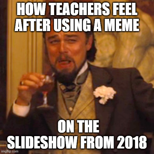 I love the teachers in 2018 | HOW TEACHERS FEEL AFTER USING A MEME; ON THE SLIDESHOW FROM 2018 | image tagged in memes,laughing leo,funny | made w/ Imgflip meme maker