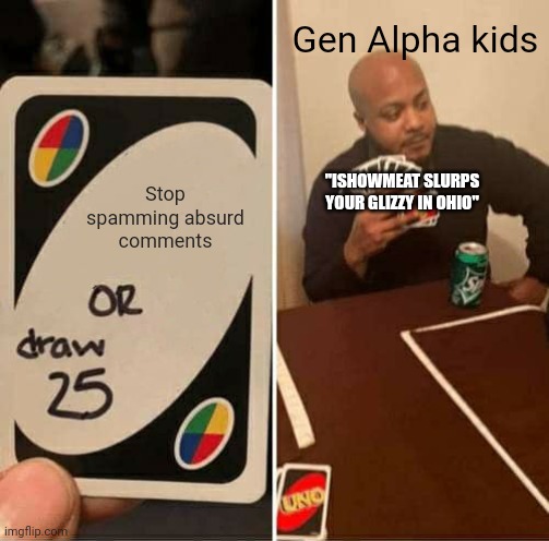 UNO Draw 25 Cards | Gen Alpha kids; Stop spamming absurd comments; "ISHOWMEAT SLURPS YOUR GLIZZY IN OHIO" | image tagged in memes,uno draw 25 cards | made w/ Imgflip meme maker