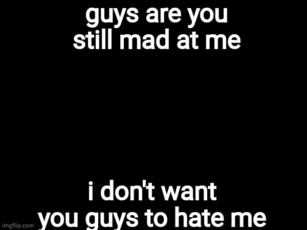 i just want to get back to shitposting. | guys are you still mad at me; i don't want you guys to hate me | made w/ Imgflip meme maker