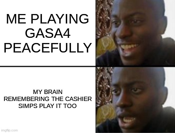 Oh yeah! Oh no... | ME PLAYING GASA4 PEACEFULLY; MY BRAIN REMEMBERING THE CASHIER SIMPS PLAY IT TOO | image tagged in oh yeah oh no | made w/ Imgflip meme maker