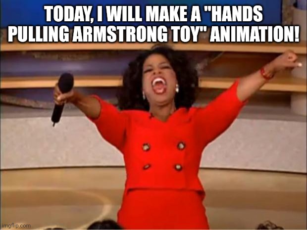 I am a happy! :3 | TODAY, I WILL MAKE A "HANDS PULLING ARMSTRONG TOY" ANIMATION! | image tagged in memes,oprah you get a | made w/ Imgflip meme maker