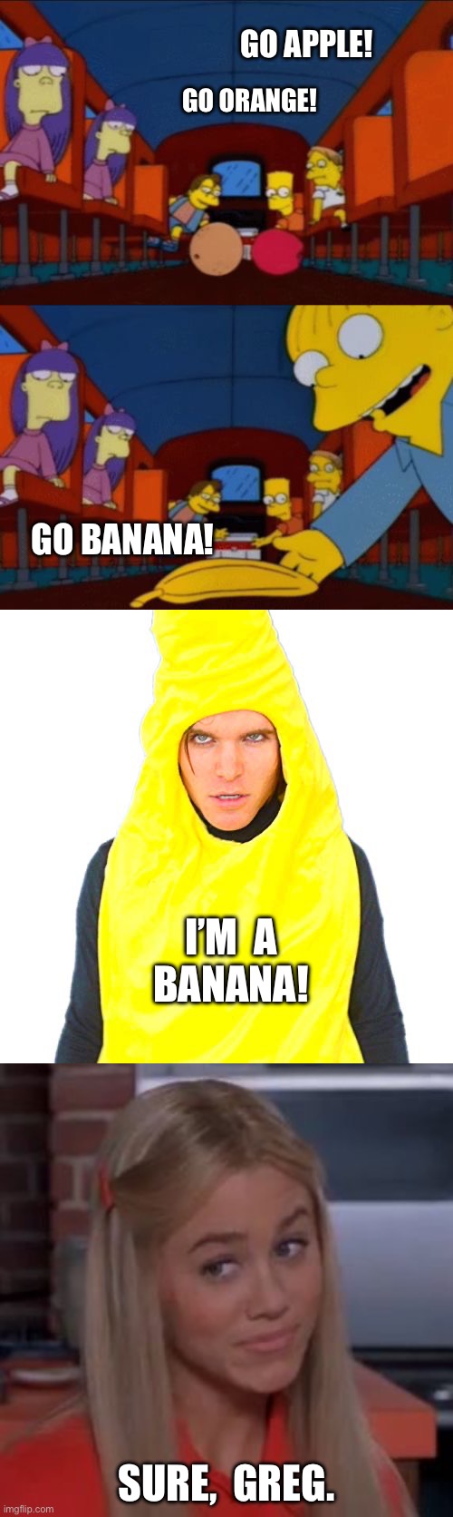 Go Banana? Sure, Greg. | GO APPLE! GO ORANGE! GO BANANA! I’M  A  BANANA! SURE,  GREG. | image tagged in go apple go orange go banana simpsons,onision i'm a banana,sure jan,onision,banana,the simpsons | made w/ Imgflip meme maker