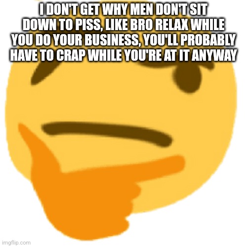 much thonk | I DON'T GET WHY MEN DON'T SIT DOWN TO PISS, LIKE BRO RELAX WHILE YOU DO YOUR BUSINESS, YOU'LL PROBABLY HAVE TO CRAP WHILE YOU'RE AT IT ANYWAY | image tagged in much thonk | made w/ Imgflip meme maker