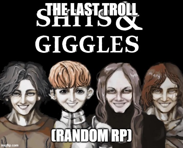 shits and giggles | THE LAST TROLL; (RANDOM RP) | image tagged in shits and giggles | made w/ Imgflip meme maker