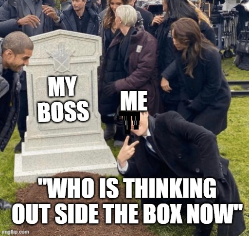 my life me like 2 | MY BOSS; ME; "WHO IS THINKING OUT SIDE THE BOX NOW" | image tagged in grant gustin over grave | made w/ Imgflip meme maker