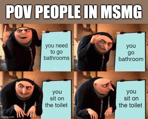 Gru's Plan Meme | POV PEOPLE IN MSMG; you need to go bathrooms; you go bathroom; you sit on the toilet; you sit on the toilet | image tagged in memes,gru's plan | made w/ Imgflip meme maker