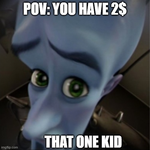 this is so true | POV: YOU HAVE 2$; THAT ONE KID | image tagged in megamind peeking | made w/ Imgflip meme maker
