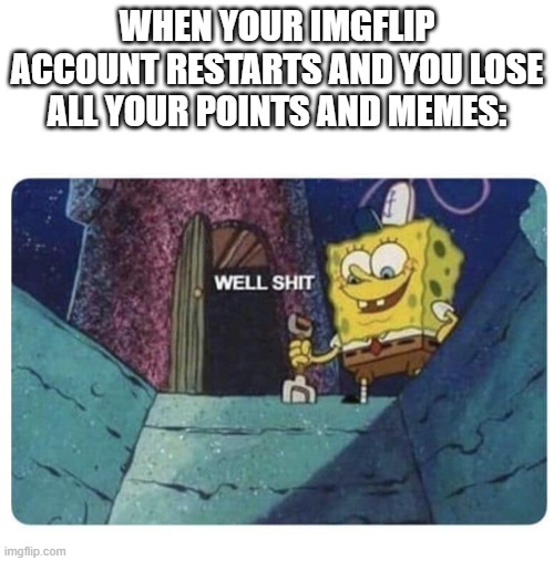 WHY IMGFLIP, WHY | WHEN YOUR IMGFLIP ACCOUNT RESTARTS AND YOU LOSE ALL YOUR POINTS AND MEMES: | image tagged in well shit spongebob edition | made w/ Imgflip meme maker