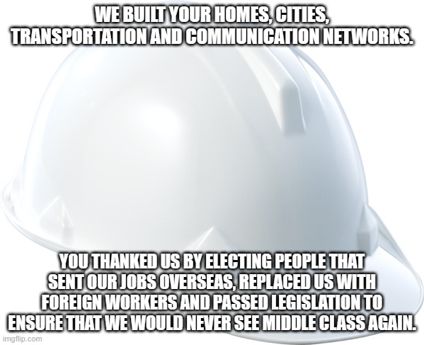 This is what trusting democrats costs | WE BUILT YOUR HOMES, CITIES, TRANSPORTATION AND COMMUNICATION NETWORKS. YOU THANKED US BY ELECTING PEOPLE THAT SENT OUR JOBS OVERSEAS, REPLACED US WITH FOREIGN WORKERS AND PASSED LEGISLATION TO ENSURE THAT WE WOULD NEVER SEE MIDDLE CLASS AGAIN. | image tagged in white hard hat,democrat war on america,border invasion,death of the middle class,dead and dying cities,america in decline | made w/ Imgflip meme maker