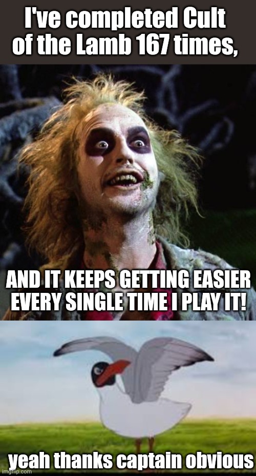 a meme that makes you think | I've completed Cult of the Lamb 167 times, AND IT KEEPS GETTING EASIER EVERY SINGLE TIME I PLAY IT! yeah thanks captain obvious | image tagged in beetlejuice,kehaar,think about it | made w/ Imgflip meme maker